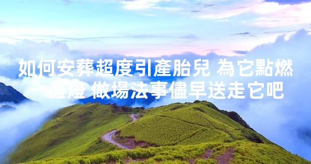 如何安葬超度引產胎兒 為它點燃一盞燈 做場法事儘早送走它吧